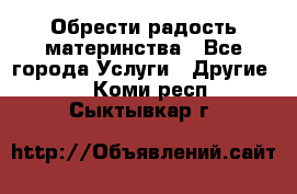 Обрести радость материнства - Все города Услуги » Другие   . Коми респ.,Сыктывкар г.